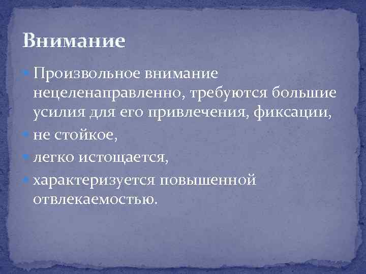 Внимание Произвольное внимание нецеленаправленно, требуются большие усилия для его привлечения, фиксации, не стойкое, легко