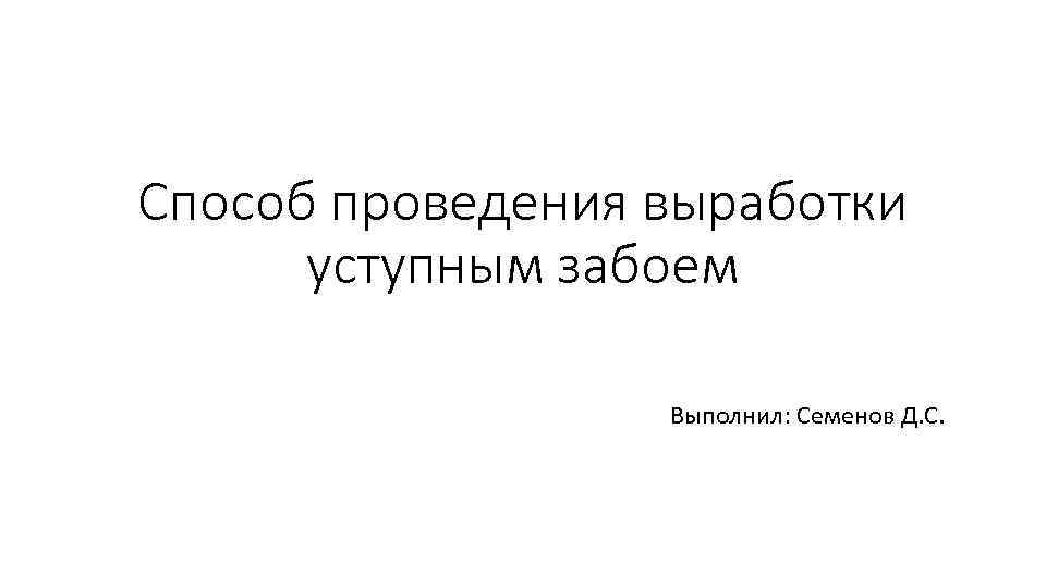 Способ проведения выработки уступным забоем Выполнил: Семенов Д. С. 