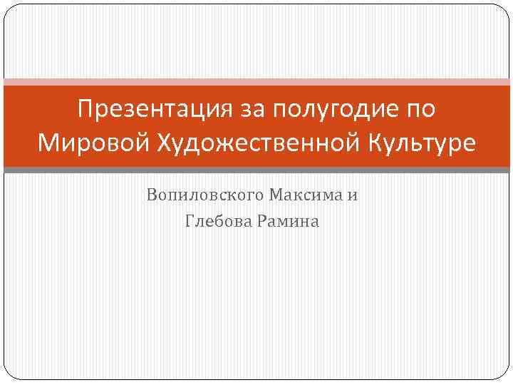 Презентация за полугодие по Мировой Художественной Культуре Вопиловского Максима и Глебова Рамина 