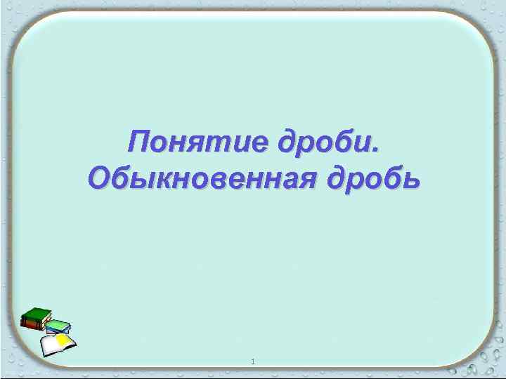 Понятие дроби. Обыкновенная дробь 1 