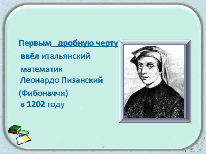  Первым дробную черту ввёл итальянский математик Леонардо Пизанский (Фибоначчи) в 1202 году 12