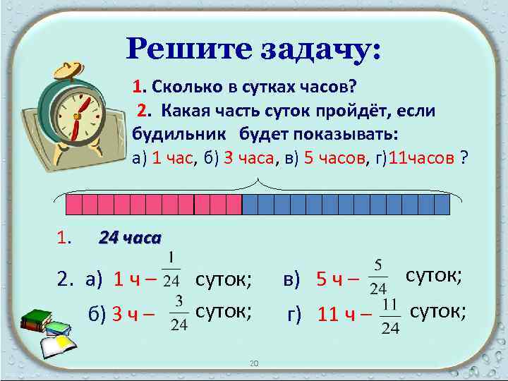 Решите задачу: 1. Сколько в сутках часов? 2. Какая часть суток пройдёт, если будильник