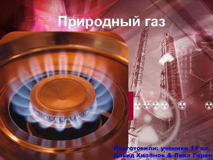 Природный газ Подготовили: ученики 11 кл. Давид Хизанов & Лика Горян 