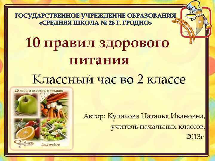 ГОСУДАРСТВЕННОЕ УЧРЕЖДЕНИЕ ОБРАЗОВАНИЯ «СРЕДНЯЯ ШКОЛА № 26 Г. ГРОДНО» 10 правил здорового питания Классный