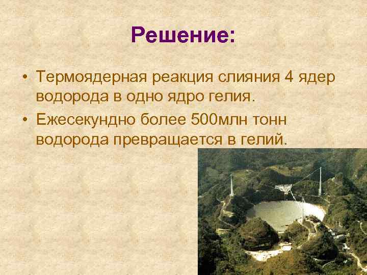 Решение: • Термоядерная реакция слияния 4 ядер водорода в одно ядро гелия. • Ежесекундно