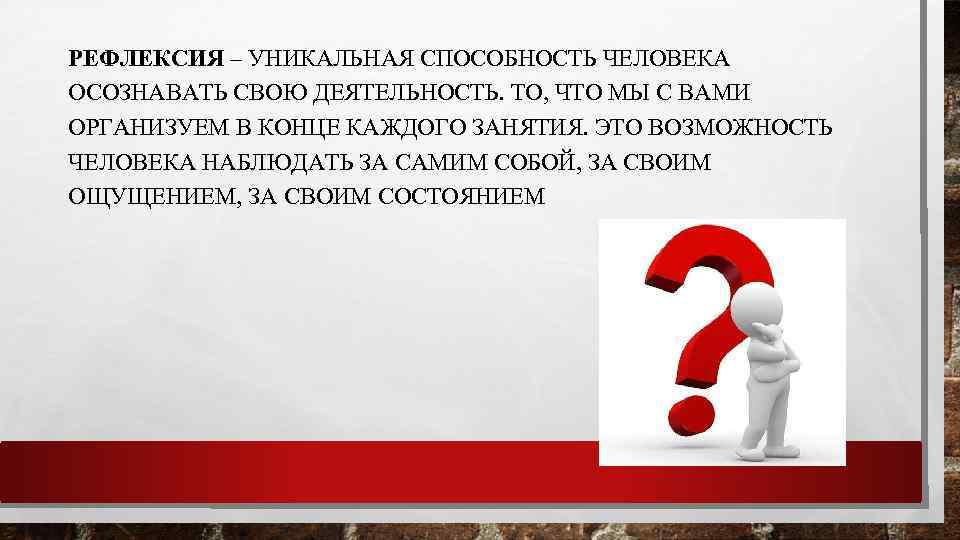 РЕФЛЕКСИЯ – УНИКАЛЬНАЯ СПОСОБНОСТЬ ЧЕЛОВЕКА ОСОЗНАВАТЬ СВОЮ ДЕЯТЕЛЬНОСТЬ. ТО, ЧТО МЫ С ВАМИ ОРГАНИЗУЕМ