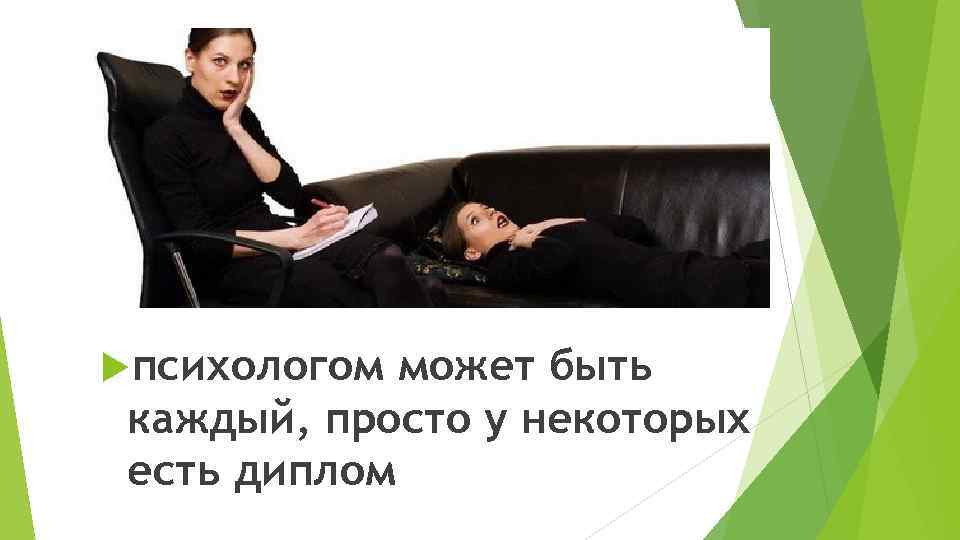  психологом может быть каждый, просто у некоторых есть диплом 