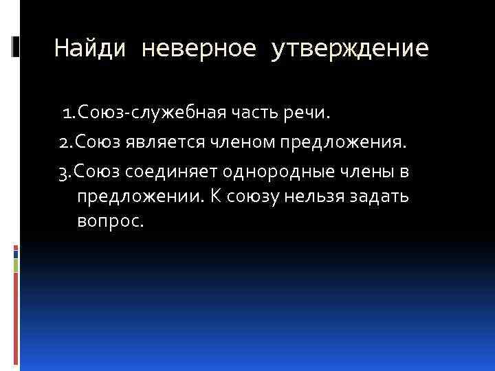 Найди неверное утверждение 1. Союз-служебная часть речи. 2. Союз является членом предложения. 3. Союз