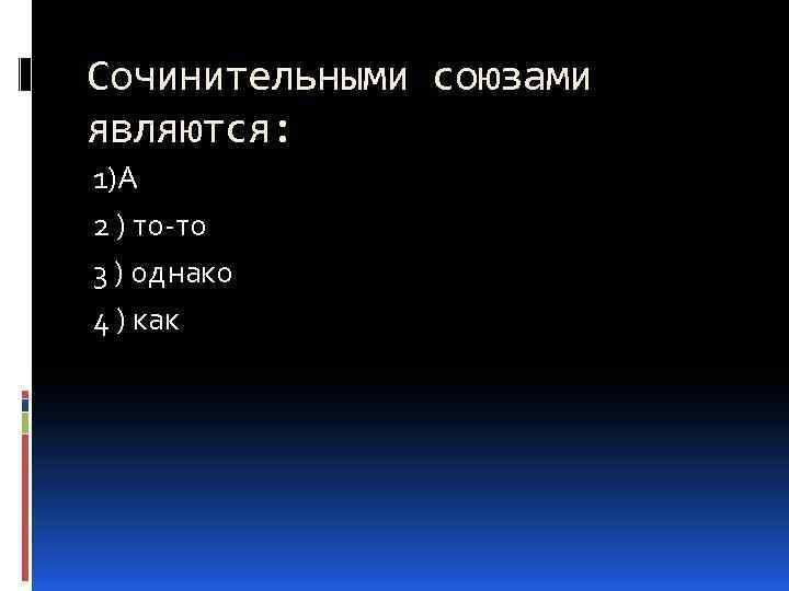 Сочинительными союзами являются: 1)А 2 ) то-то 3 ) однако 4 ) как 