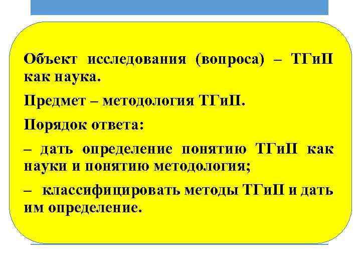 Объект исследования (вопроса) – ТГи. П как наука. Предмет – методология ТГи. П. Порядок