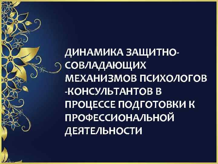 ДИНАМИКА ЗАЩИТНОСОВЛАДАЮЩИХ МЕХАНИЗМОВ ПСИХОЛОГОВ -КОНСУЛЬТАНТОВ В ПРОЦЕССЕ ПОДГОТОВКИ К ПРОФЕССИОНАЛЬНОЙ ДЕЯТЕЛЬНОСТИ 