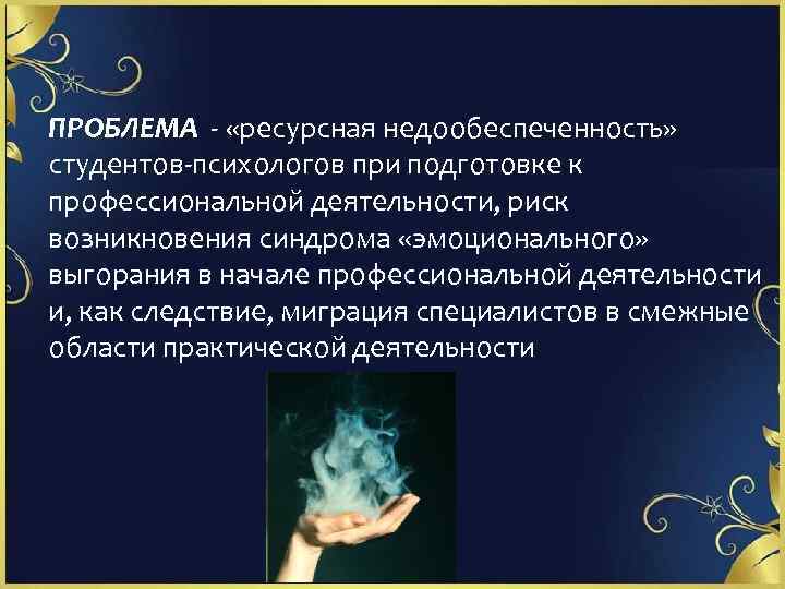 ПРОБЛЕМА - «ресурсная недообеспеченность» студентов-психологов при подготовке к профессиональной деятельности, риск возникновения синдрома «эмоционального»