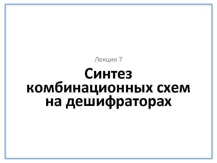 Лекция 7 Синтез комбинационных схем на дешифраторах 