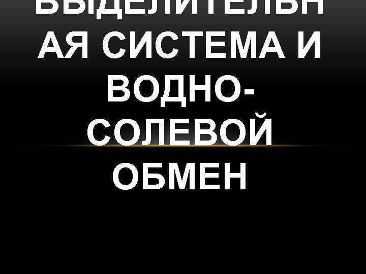 ВЫДЕЛИТЕЛЬН АЯ СИСТЕМА И ВОДНОСОЛЕВОЙ ОБМЕН 