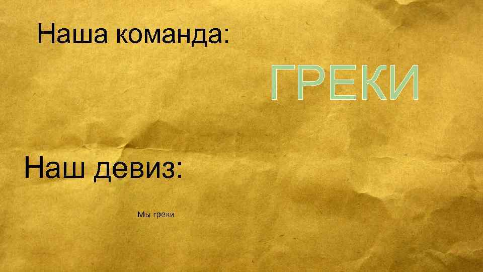 Наша команда: ГРЕКИ Наш девиз: Мы греки 