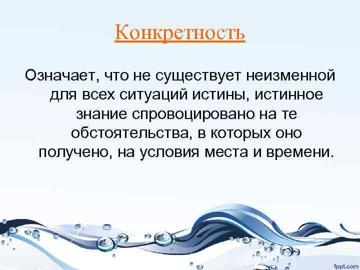 Конкретность Означает, что не существует неизменной для всех ситуаций истины, истинное знание спровоцировано на