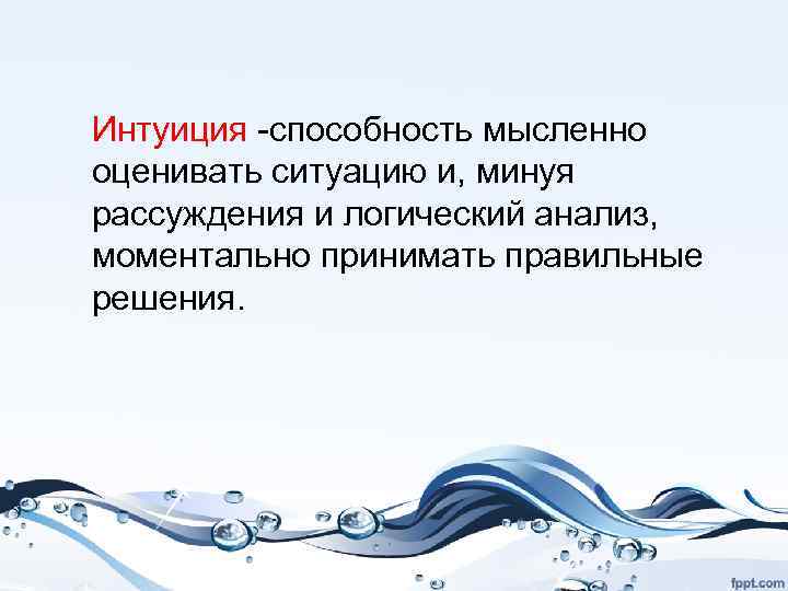 Интуиция -способность мысленно оценивать ситуацию и, минуя рассуждения и логический анализ, моментально принимать правильные