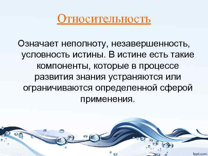 Относительность Означает неполноту, незавершенность, условность истины. В истине есть такие компоненты, которые в процессе