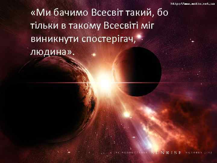  «Ми бачимо Всесвіт такий, бо тільки в такому Всесвіті міг виникнути спостерігач, людина»