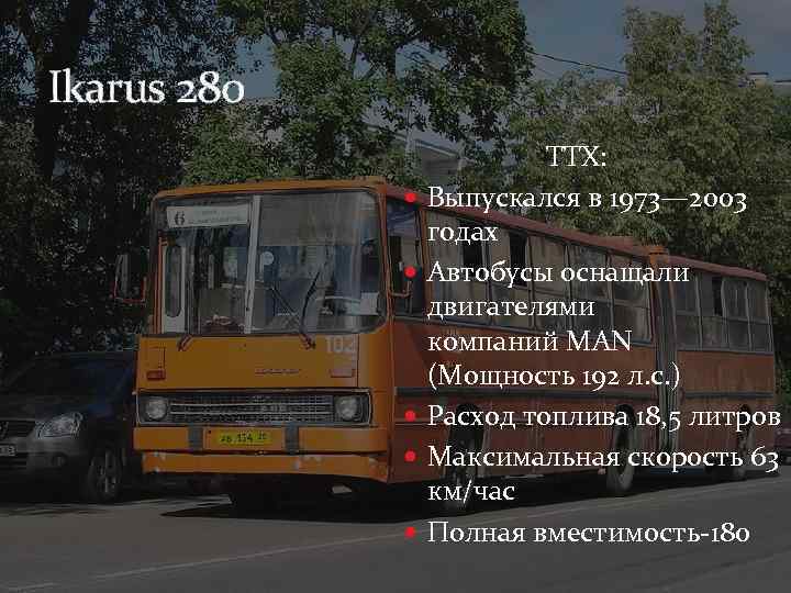 Ikarus 280 ТТХ: Выпускался в 1973— 2003 годах Автобусы оснащали двигателями компаний MAN (Мощность