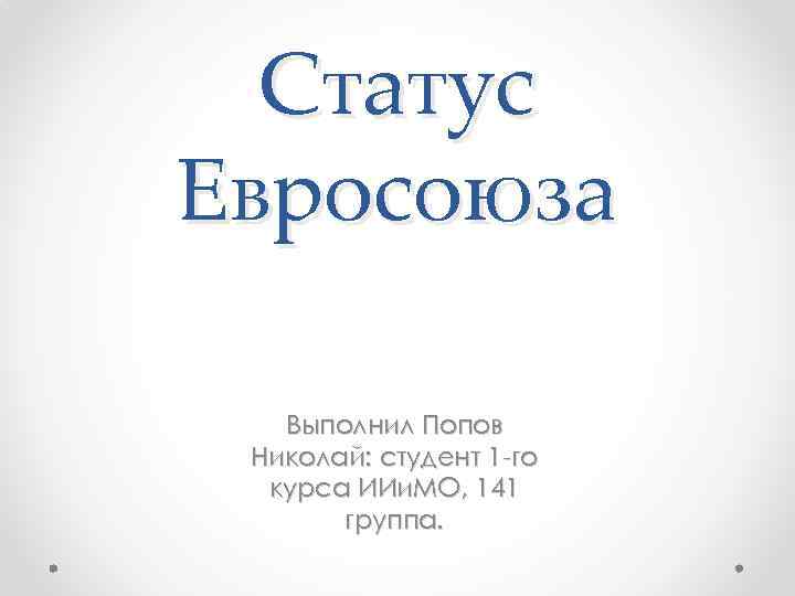 Статус Евросоюза Выполнил Попов Николай: студент 1 -го курса ИИи. МО, 141 группа. 