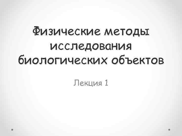 Физические методы исследования биологических объектов Лекция 1 