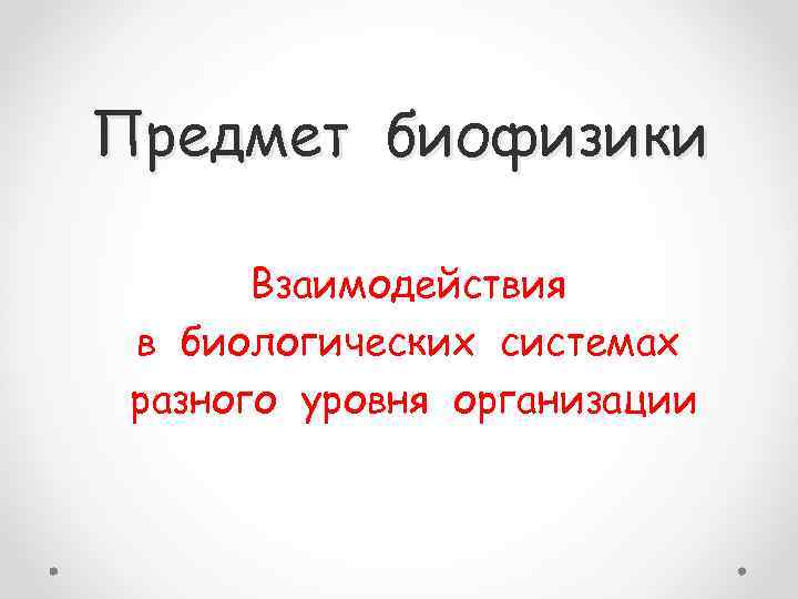 Предмет биофизики Взаимодействия в биологических системах разного уровня организации 