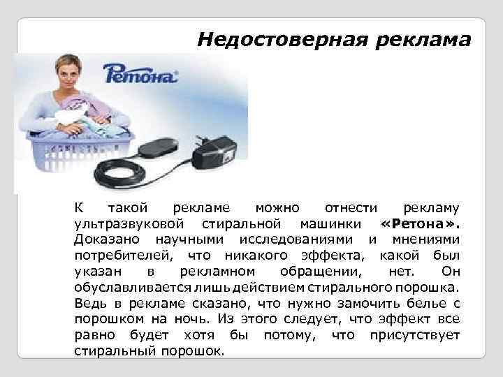 Недостоверная реклама К такой рекламе можно отнести рекламу ультразвуковой стиральной машинки «Ретона» . Доказано