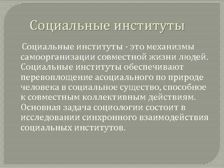 Социальные институты - это механизмы самоорганизации совместной жизни людей. Социальные институты обеспечивают перевоплощение асоциального