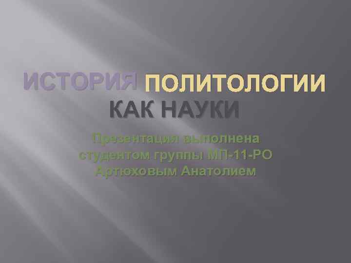 ИСТОРИЯ ПОЛИТОЛОГИИ КАК НАУКИ Презентация выполнена студентом группы МП-11 -РО Артюховым Анатолием 