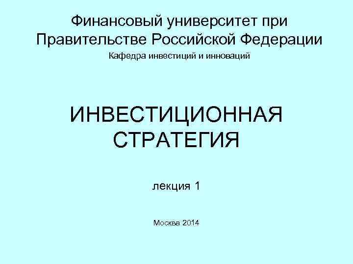 Финансовый университет при Правительстве Российской Федерации Кафедра инвестиций и инноваций ИНВЕСТИЦИОННАЯ СТРАТЕГИЯ лекция 1