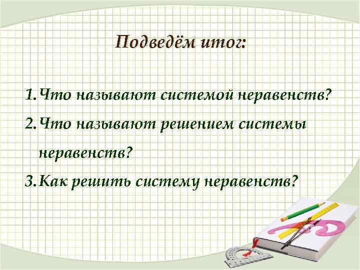 Подведём итог: 1. Что называют системой неравенств? 2. Что называют решением системы неравенств? 3.