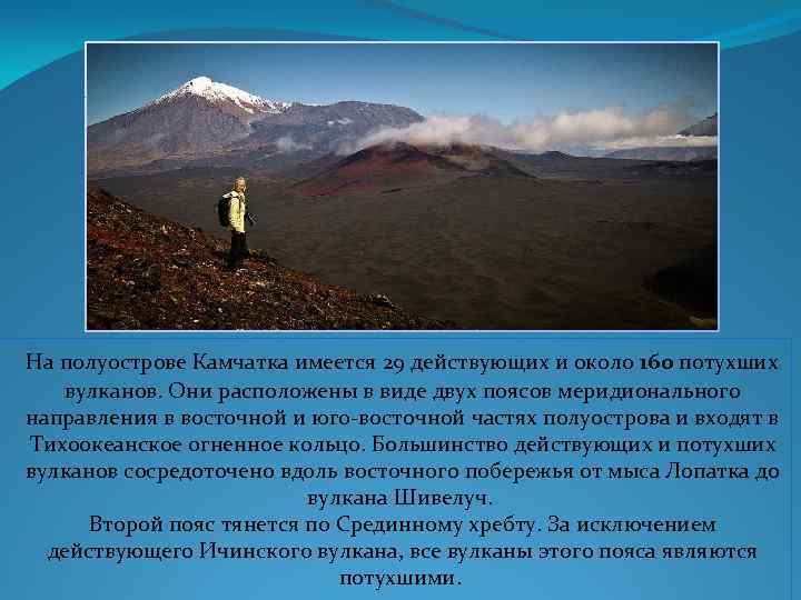  На полуострове Камчатка имеется 29 действующих и около 160 потухших вулканов. Они расположены