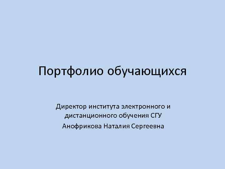 Портфолио обучающихся Директор института электронного и дистанционного обучения СГУ Анофрикова Наталия Сергеевна 