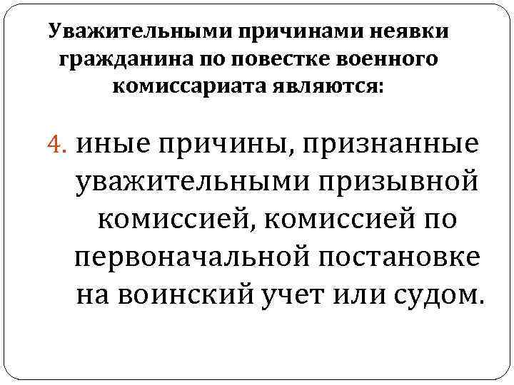 Уважительными причинами неявки гражданина по повестке военного комиссариата являются: 4. иные причины, признанные уважительными