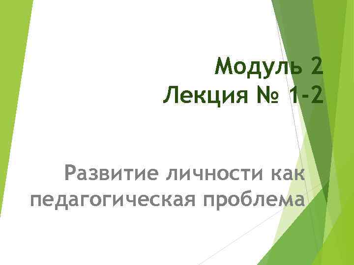 Модуль 2 Лекция № 1 -2 Развитие личности как педагогическая проблема 