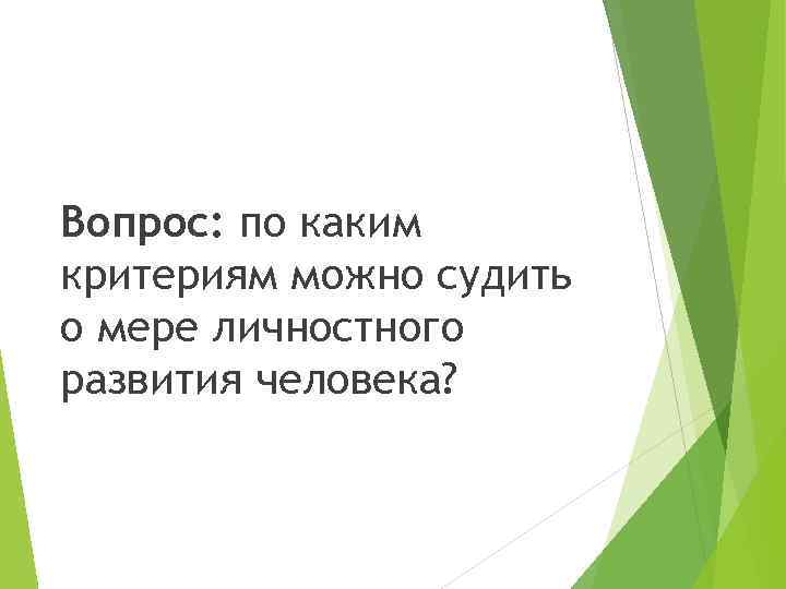 Вопрос: по каким критериям можно судить о мере личностного развития человека? 