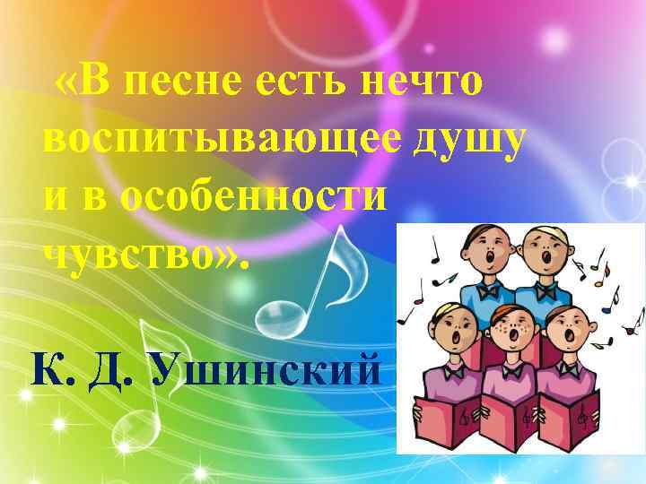  «В песне есть нечто воспитывающее душу и в особенности чувство» . К. Д.