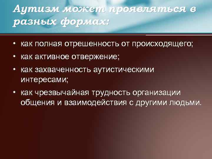 Аутизм может проявляться в разных формах: • как полная отрешенность от происходящего; • как