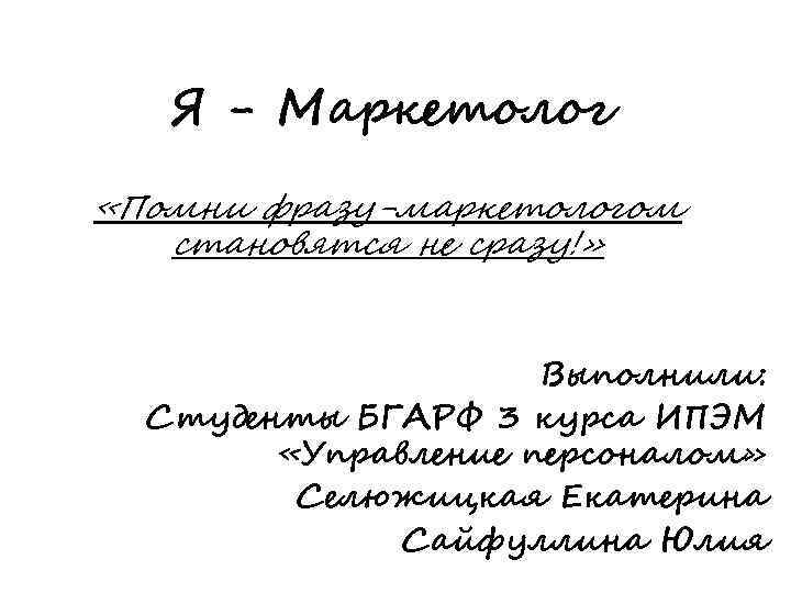 Я - Маркетолог «Помни фразу-маркетологом становятся не сразу!» Выполнили: Студенты БГАРФ 3 курса ИПЭМ