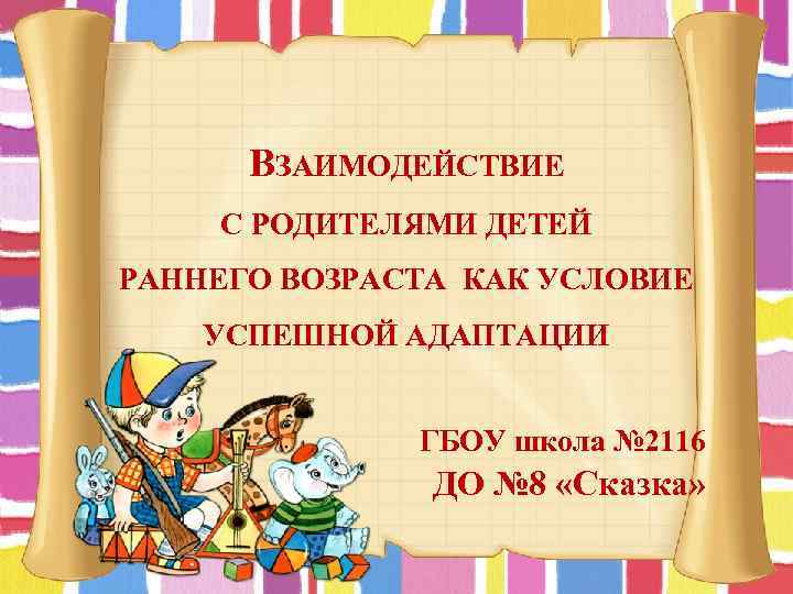 ВЗАИМОДЕЙСТВИЕ С РОДИТЕЛЯМИ ДЕТЕЙ РАННЕГО ВОЗРАСТА КАК УСЛОВИЕ УСПЕШНОЙ АДАПТАЦИИ ГБОУ школа № 2116