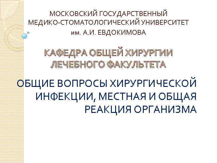 МОСКОВСКИЙ ГОСУДАРСТВЕННЫЙ МЕДИКО-СТОМАТОЛОГИЧЕСКИЙ УНИВЕРСИТЕТ им. А. И. ЕВДОКИМОВА КАФЕДРА ОБЩЕЙ ХИРУРГИИ ЛЕЧЕБНОГО ФАКУЛЬТЕТА ОБЩИЕ