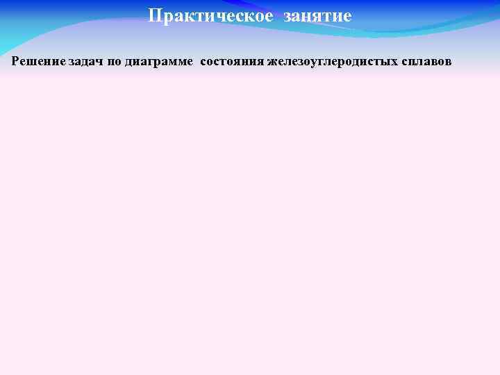 Практическое занятие Решение задач по диаграмме состояния железоуглеродистых сплавов 