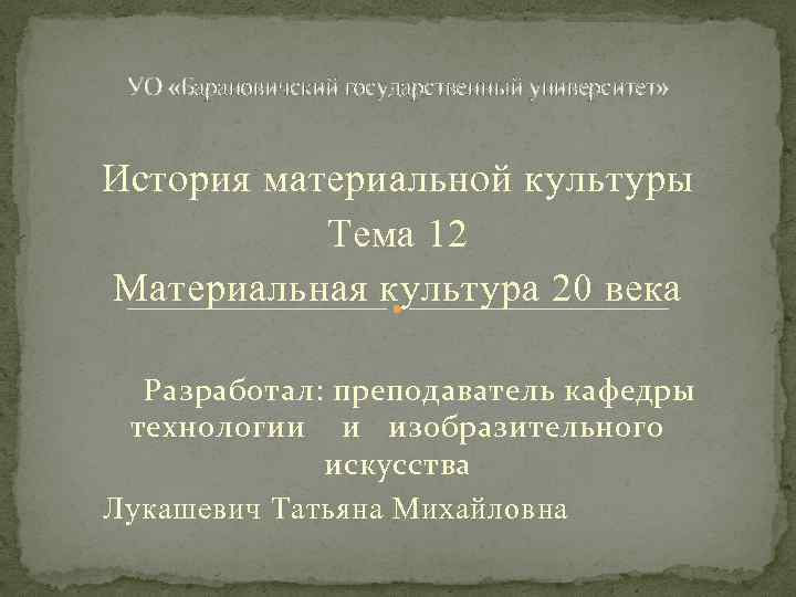 УО «Барановичский государственный университет» История материальной культуры Тема 12 Материальная культура 20 века Разработал: