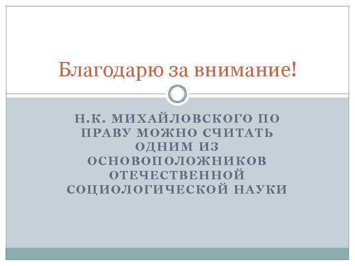 Благодарю за внимание! Н. К. МИХАЙЛОВСКОГО ПО ПРАВУ МОЖНО СЧИТАТЬ ОДНИМ ИЗ ОСНОВОПОЛОЖНИКОВ ОТЕЧЕСТВЕННОЙ