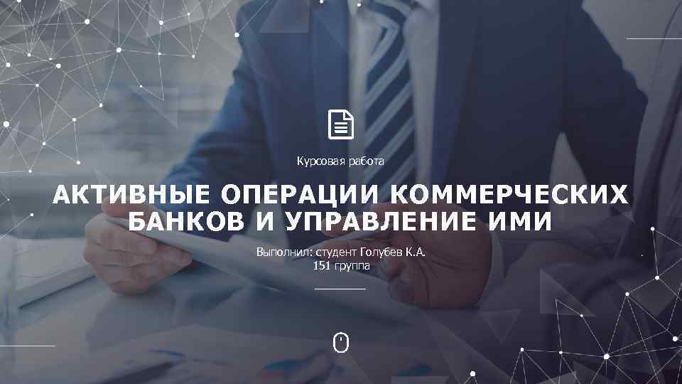 Курсовая работа АКТИВНЫЕ ОПЕРАЦИИ КОММЕРЧЕСКИХ БАНКОВ И УПРАВЛЕНИЕ ИМИ Выполнил: студент Голубев К. А.