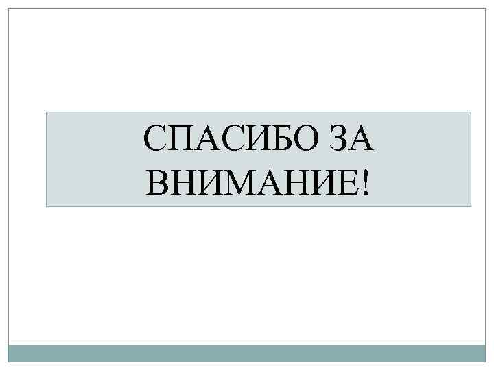 СПАСИБО ЗА ВНИМАНИЕ! 