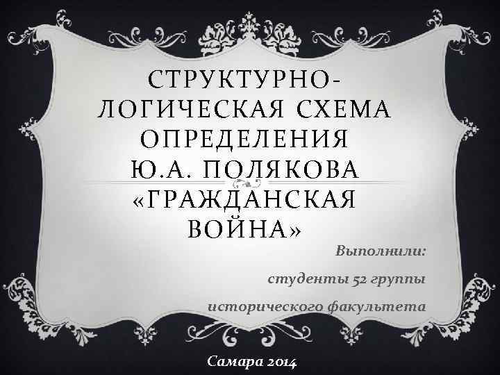 СТРУКТУРНОЛОГИЧЕСКАЯ СХЕМА ОПРЕДЕЛЕНИЯ Ю. А. ПОЛЯКОВА «ГРАЖДАНСКАЯ ВОЙНА» Выполнили: студенты 52 группы исторического факультета