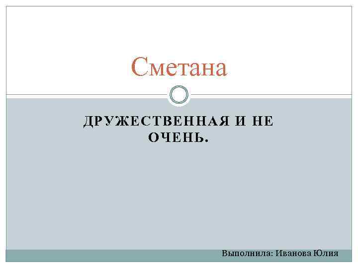 Сметана ДРУЖЕСТВЕННАЯ И НЕ ОЧЕНЬ. Выполнила: Иванова Юлия 