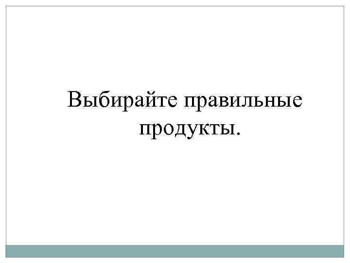 Выбирайте правильные продукты. 